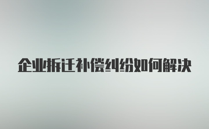 企业拆迁补偿纠纷如何解决