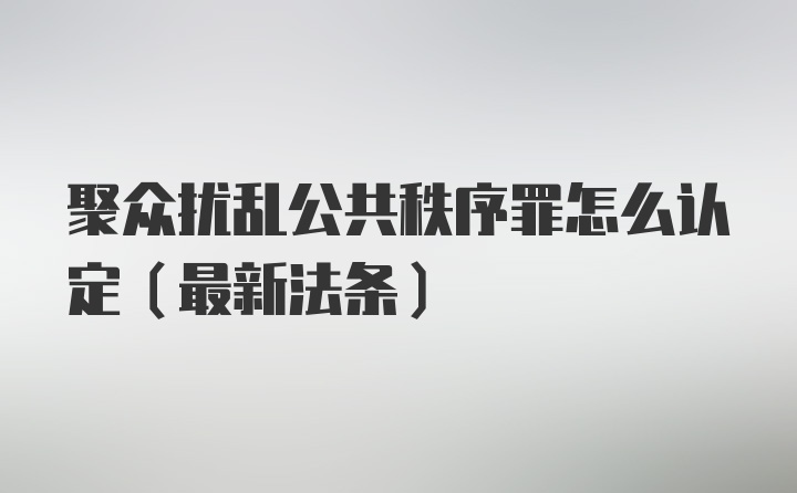 聚众扰乱公共秩序罪怎么认定（最新法条）