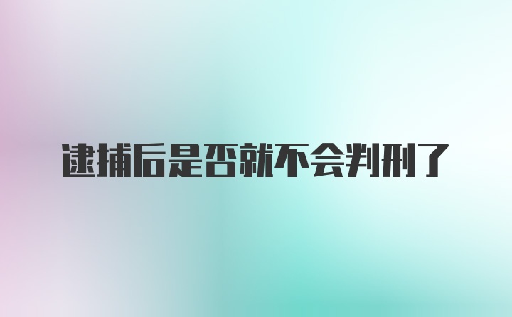 逮捕后是否就不会判刑了