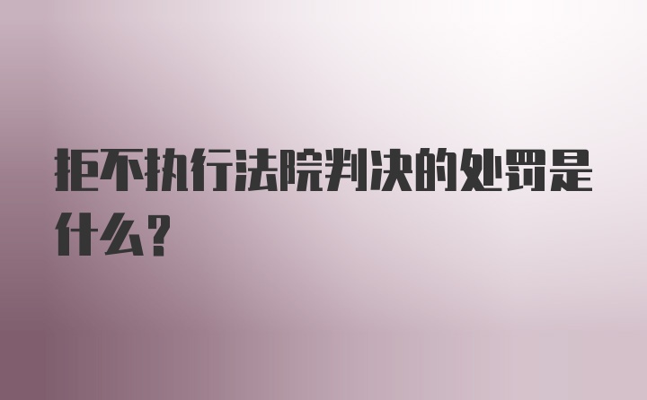 拒不执行法院判决的处罚是什么？