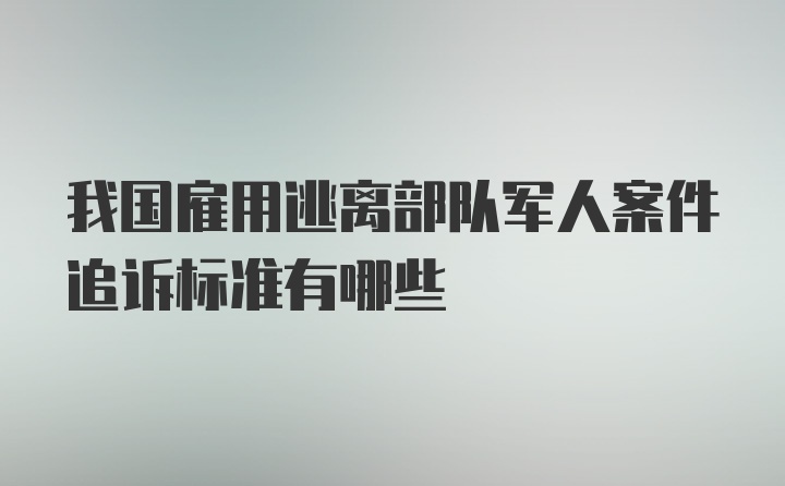 我国雇用逃离部队军人案件追诉标准有哪些