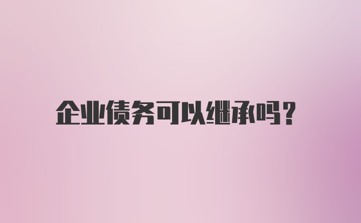 企业债务可以继承吗？