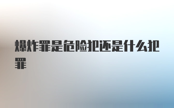 爆炸罪是危险犯还是什么犯罪