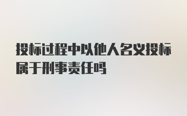 投标过程中以他人名义投标属于刑事责任吗