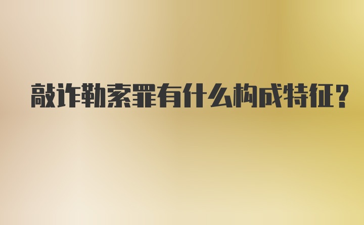 敲诈勒索罪有什么构成特征？