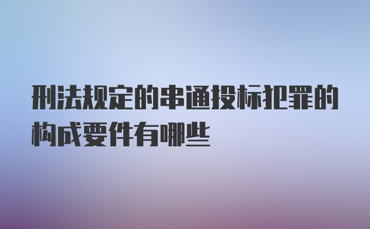 刑法规定的串通投标犯罪的构成要件有哪些