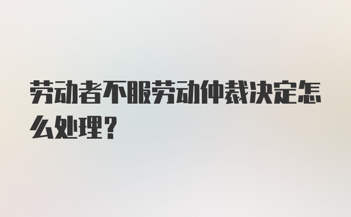 劳动者不服劳动仲裁决定怎么处理？