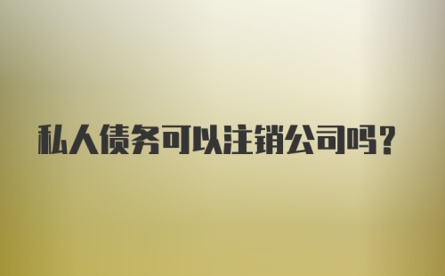 私人债务可以注销公司吗？