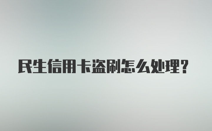 民生信用卡盗刷怎么处理？