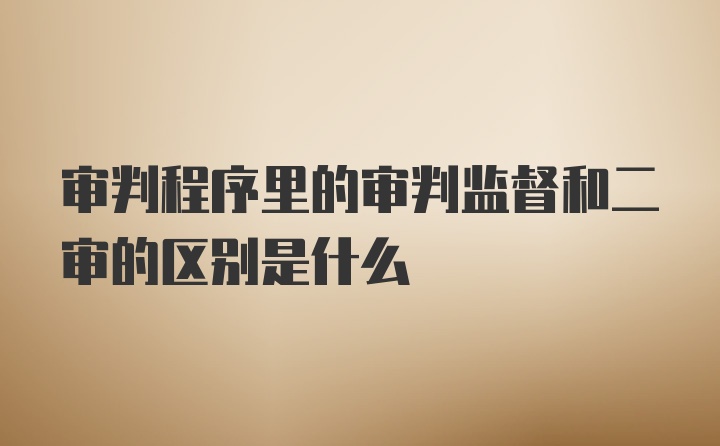 审判程序里的审判监督和二审的区别是什么