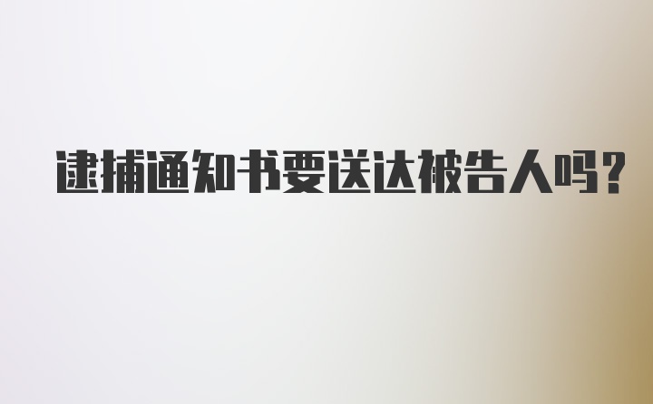 逮捕通知书要送达被告人吗？