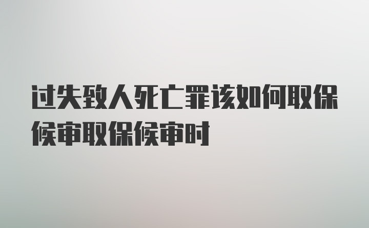 过失致人死亡罪该如何取保候审取保候审时