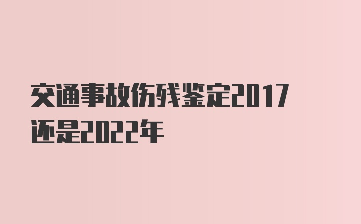 交通事故伤残鉴定2017还是2022年