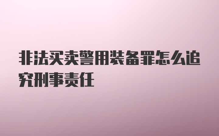 非法买卖警用装备罪怎么追究刑事责任