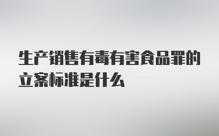 生产销售有毒有害食品罪的立案标准是什么