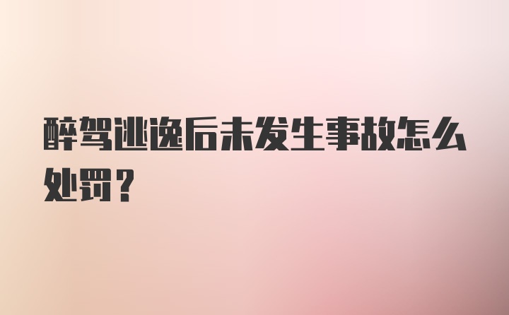 醉驾逃逸后未发生事故怎么处罚？