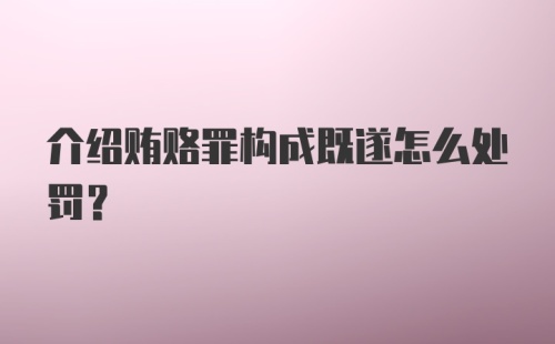 介绍贿赂罪构成既遂怎么处罚？