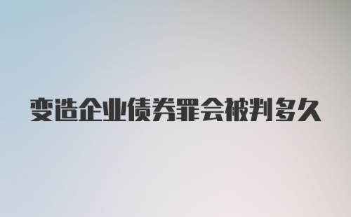 变造企业债券罪会被判多久