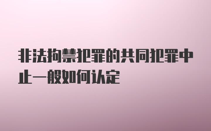 非法拘禁犯罪的共同犯罪中止一般如何认定