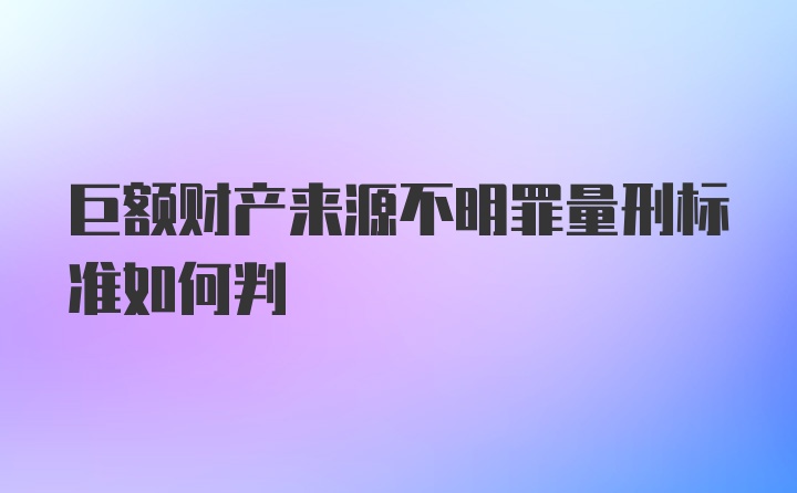 巨额财产来源不明罪量刑标准如何判