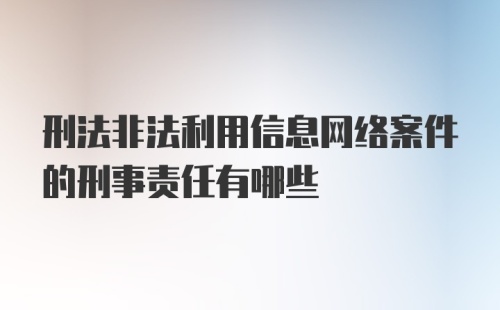 刑法非法利用信息网络案件的刑事责任有哪些