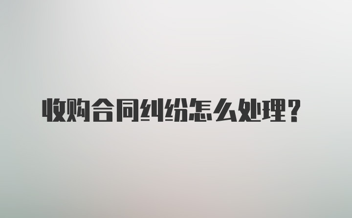 收购合同纠纷怎么处理?