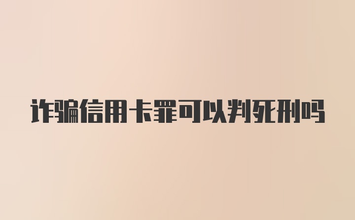 诈骗信用卡罪可以判死刑吗