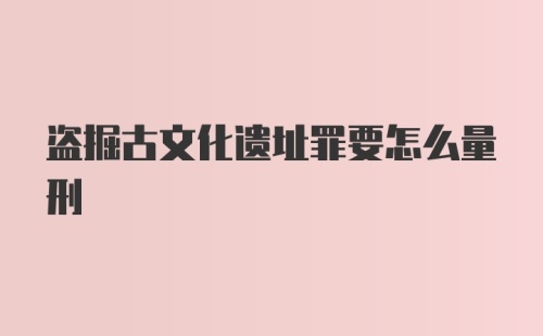 盗掘古文化遗址罪要怎么量刑