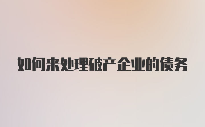 如何来处理破产企业的债务