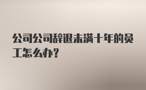 公司公司辞退未满十年的员工怎么办？