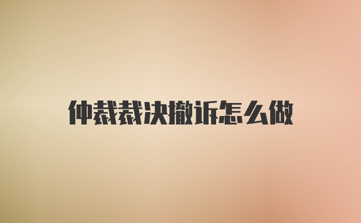 仲裁裁决撤诉怎么做