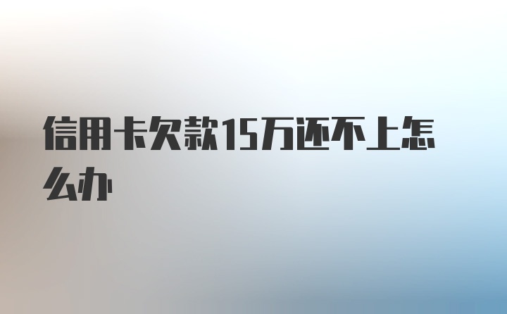 信用卡欠款15万还不上怎么办