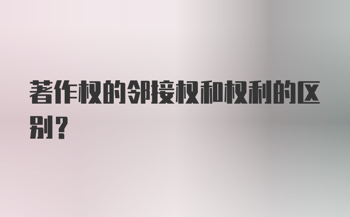 著作权的邻接权和权利的区别？