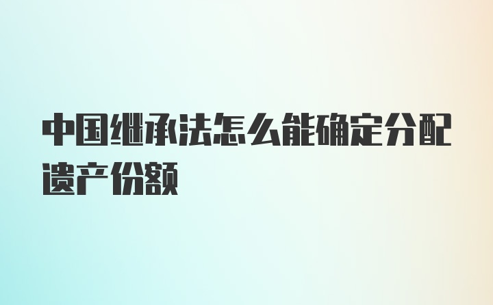 中国继承法怎么能确定分配遗产份额