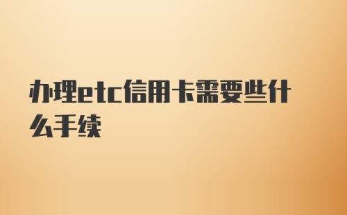 办理etc信用卡需要些什么手续