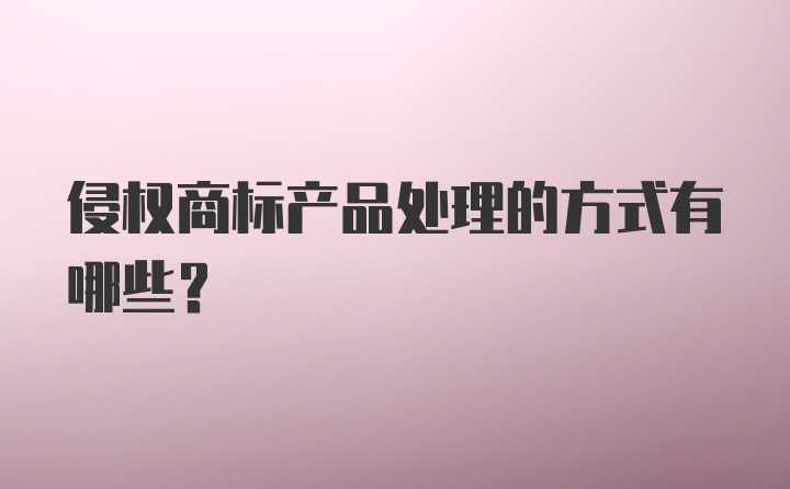 侵权商标产品处理的方式有哪些？