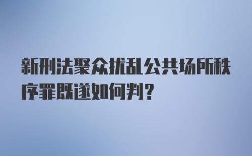 新刑法聚众扰乱公共场所秩序罪既遂如何判？