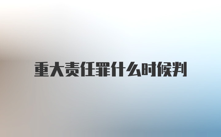 重大责任罪什么时候判