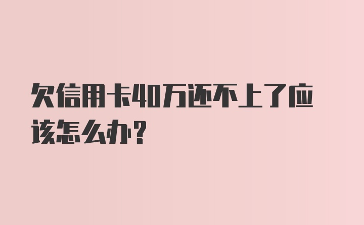 欠信用卡40万还不上了应该怎么办？