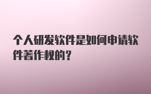 个人研发软件是如何申请软件著作权的？