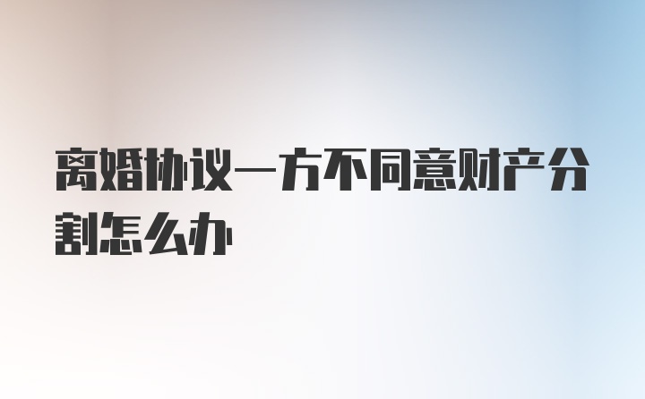 离婚协议一方不同意财产分割怎么办