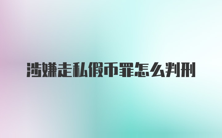 涉嫌走私假币罪怎么判刑