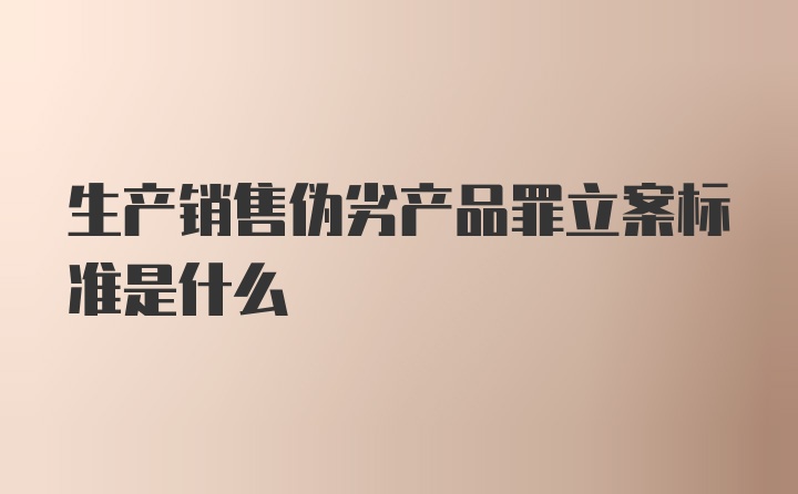 生产销售伪劣产品罪立案标准是什么