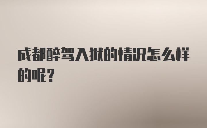 成都醉驾入狱的情况怎么样的呢?