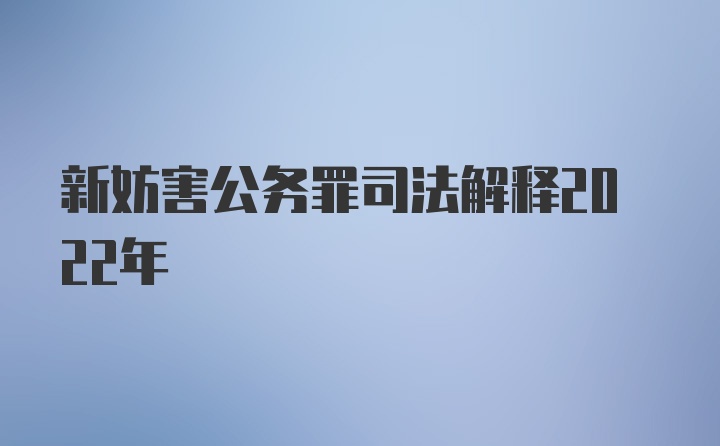 新妨害公务罪司法解释2022年