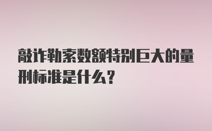 敲诈勒索数额特别巨大的量刑标准是什么?