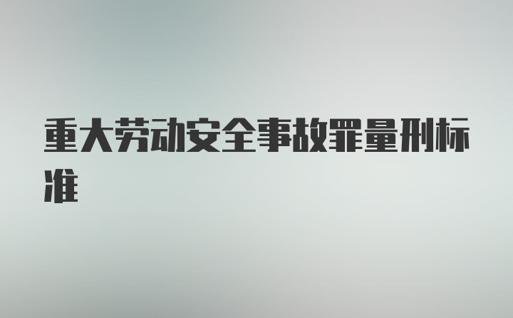 重大劳动安全事故罪量刑标准