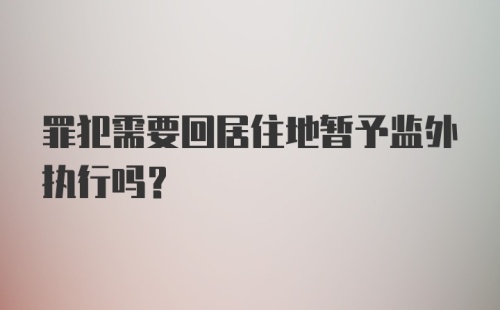 罪犯需要回居住地暂予监外执行吗？