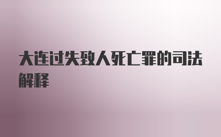 大连过失致人死亡罪的司法解释