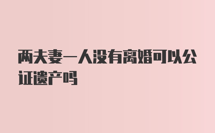 两夫妻一人没有离婚可以公证遗产吗